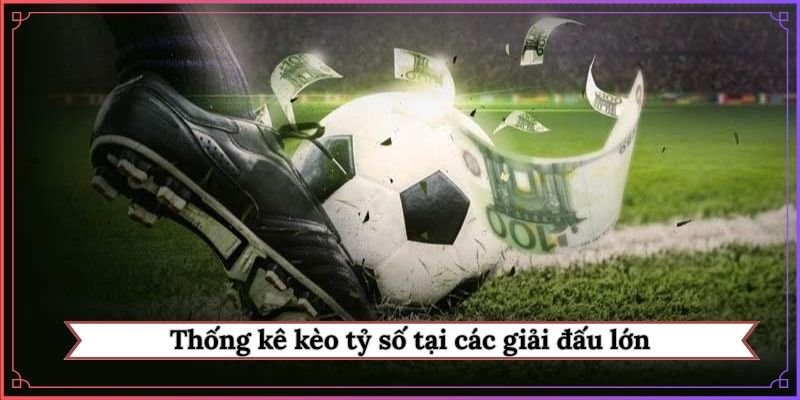 Thống kê kèo tỷ số tại các giải đấu lớn
